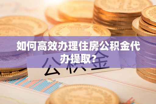 馆陶如何高效办理住房公积金代办提取？