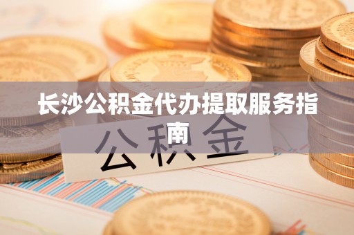 馆陶长沙公积金代办提取服务指南
