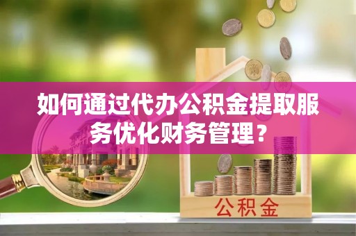 馆陶如何通过代办公积金提取服务优化财务管理？