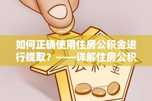 馆陶如何正确使用住房公积金进行提取？——详解住房公积金代办提取流程与注意事项