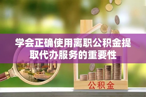 馆陶学会正确使用离职公积金提取代办服务的重要性