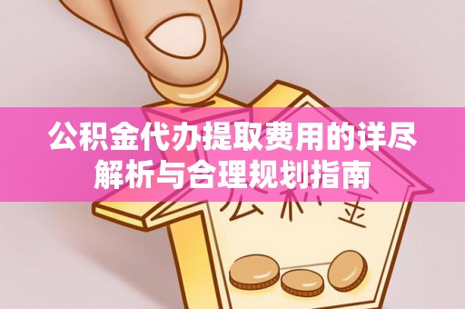 馆陶公积金代办提取费用的详尽解析与合理规划指南