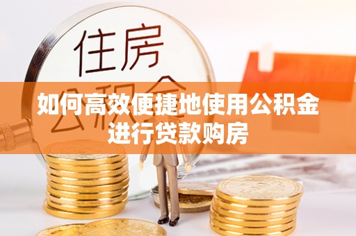 馆陶如何高效便捷地使用公积金进行贷款购房
