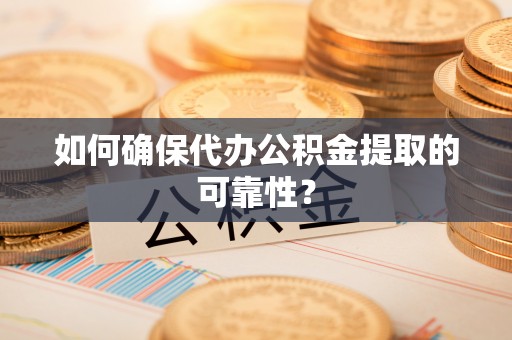 馆陶如何确保代办公积金提取的可靠性？