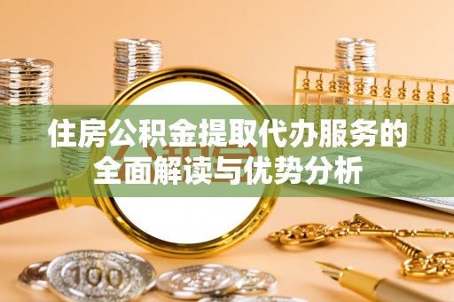 馆陶住房公积金提取代办服务的全面解读与优势分析
