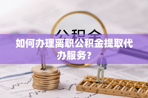 馆陶如何办理离职公积金提取代办服务？