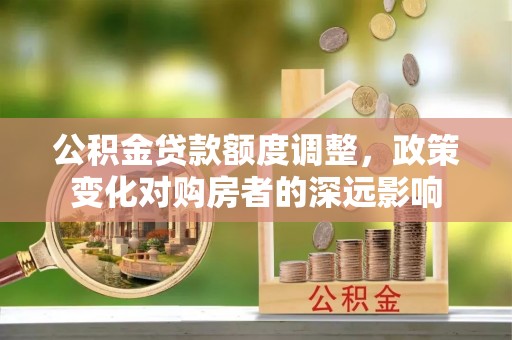 馆陶公积金贷款额度调整，政策变化对购房者的深远影响