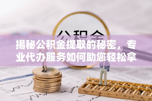 馆陶揭秘公积金提取的秘密，专业代办服务如何助您轻松拿钱