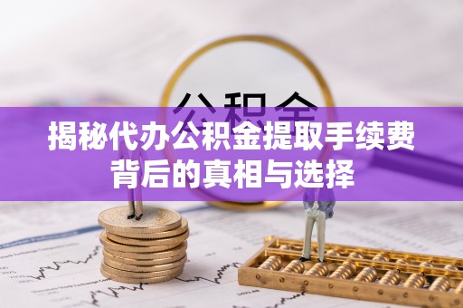 馆陶揭秘代办公积金提取手续费背后的真相与选择