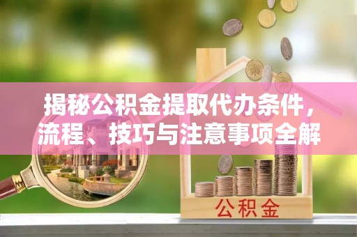 馆陶揭秘公积金提取代办条件，流程、技巧与注意事项全解析