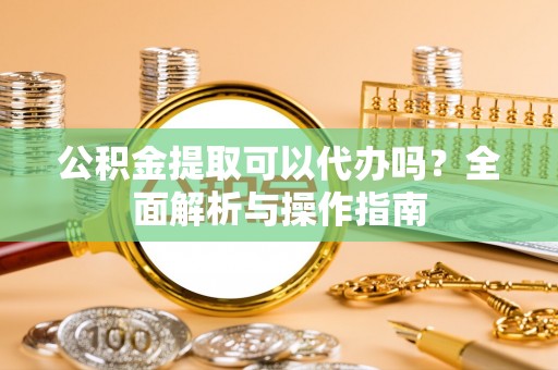 馆陶公积金提取可以代办吗？全面解析与操作指南