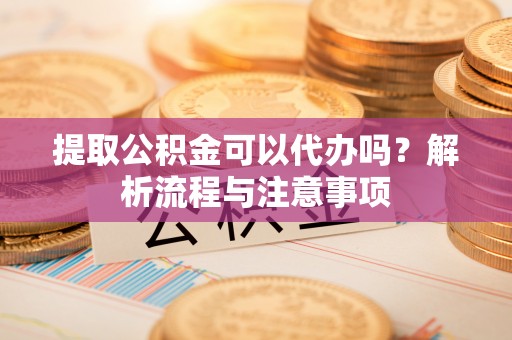 馆陶提取公积金可以代办吗？解析流程与注意事项