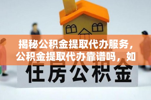 馆陶揭秘公积金提取代办服务，公积金提取代办靠谱吗，如何选择值得信赖的平台？