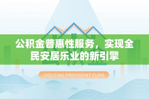 馆陶公积金普惠性服务，实现全民安居乐业的新引擎