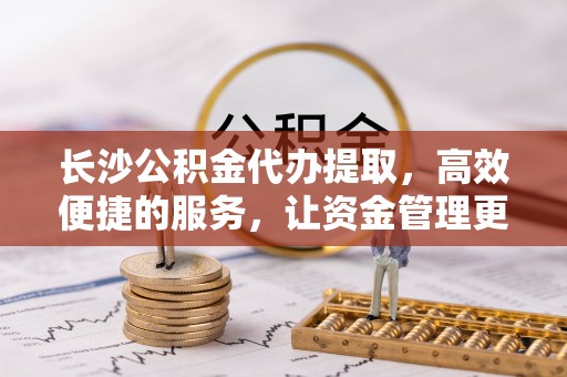 馆陶长沙公积金代办提取，高效便捷的服务，让资金管理更轻松