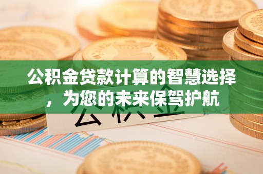 馆陶公积金贷款计算的智慧选择，为您的未来保驾护航