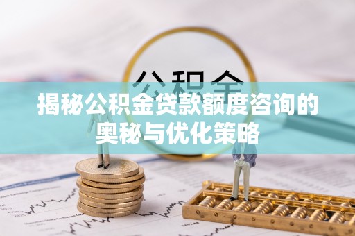 馆陶揭秘公积金贷款额度咨询的奥秘与优化策略