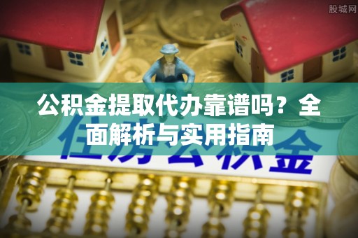 馆陶公积金提取代办靠谱吗？全面解析与实用指南