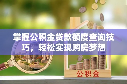 馆陶掌握公积金贷款额度查询技巧，轻松实现购房梦想