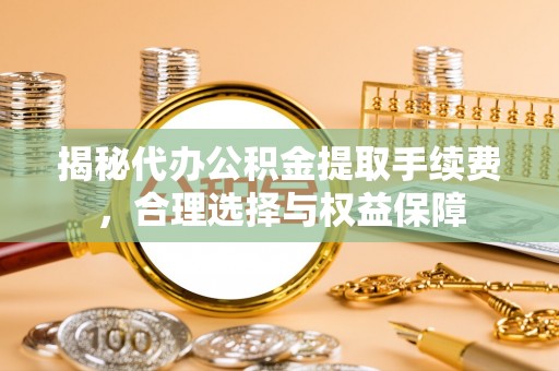 馆陶揭秘代办公积金提取手续费，合理选择与权益保障