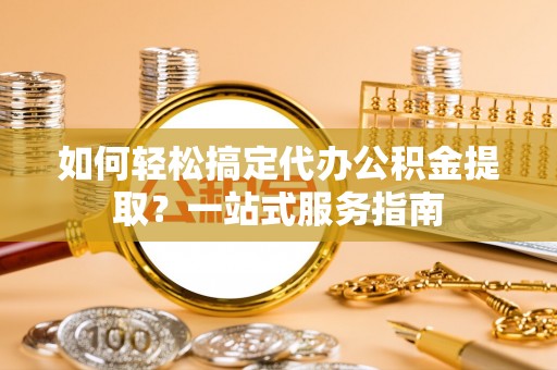 馆陶如何轻松搞定代办公积金提取？一站式服务指南