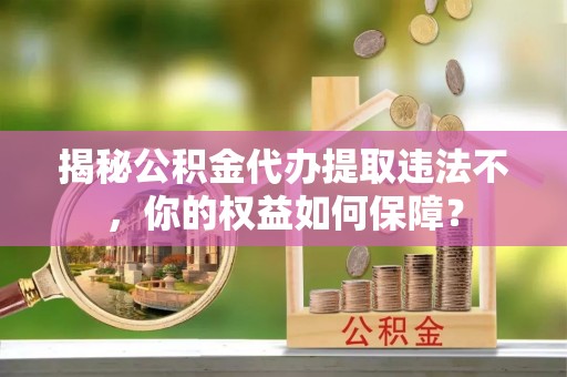 馆陶揭秘公积金代办提取违法不，你的权益如何保障？