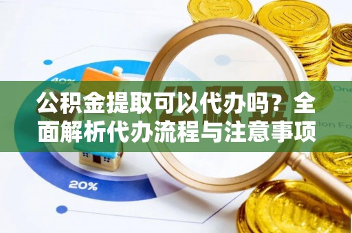 馆陶公积金提取可以代办吗？全面解析代办流程与注意事项