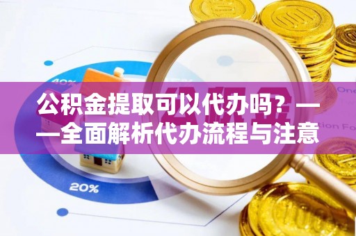 馆陶公积金提取可以代办吗？——全面解析代办流程与注意事项
